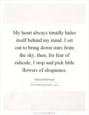 My heart always timidly hides itself behind my mind. I set out to bring down stars from the sky, then, for fear of ridicule, I stop and pick little flowers of eloquence Picture Quote #1