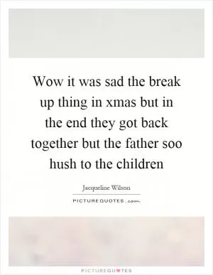 Wow it was sad the break up thing in xmas but in the end they got back together but the father soo hush to the children Picture Quote #1