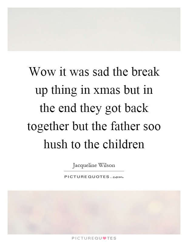 Wow it was sad the break up thing in xmas but in the end they got back together but the father soo hush to the children Picture Quote #1