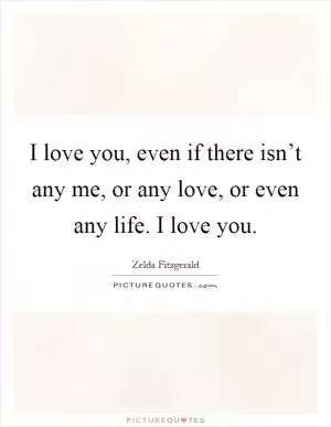 I love you, even if there isn’t any me, or any love, or even any life. I love you Picture Quote #1