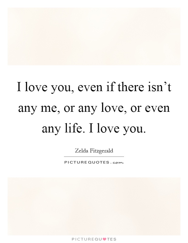 I love you, even if there isn't any me, or any love, or even any life. I love you Picture Quote #1