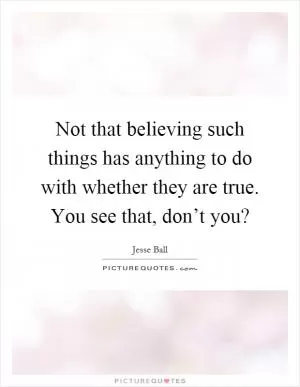 Not that believing such things has anything to do with whether they are true. You see that, don’t you? Picture Quote #1