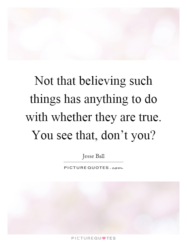 Not that believing such things has anything to do with whether they are true. You see that, don't you? Picture Quote #1