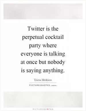 Twitter is the perpetual cocktail party where everyone is talking at once but nobody is saying anything Picture Quote #1