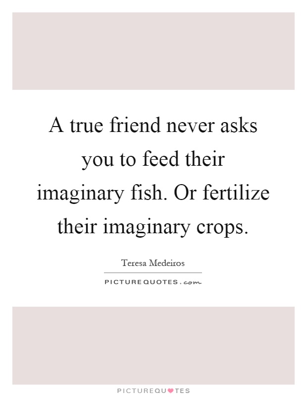 A true friend never asks you to feed their imaginary fish. Or fertilize their imaginary crops Picture Quote #1