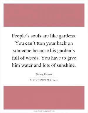 People’s souls are like gardens. You can’t turn your back on someone because his garden’s full of weeds. You have to give him water and lots of sunshine Picture Quote #1