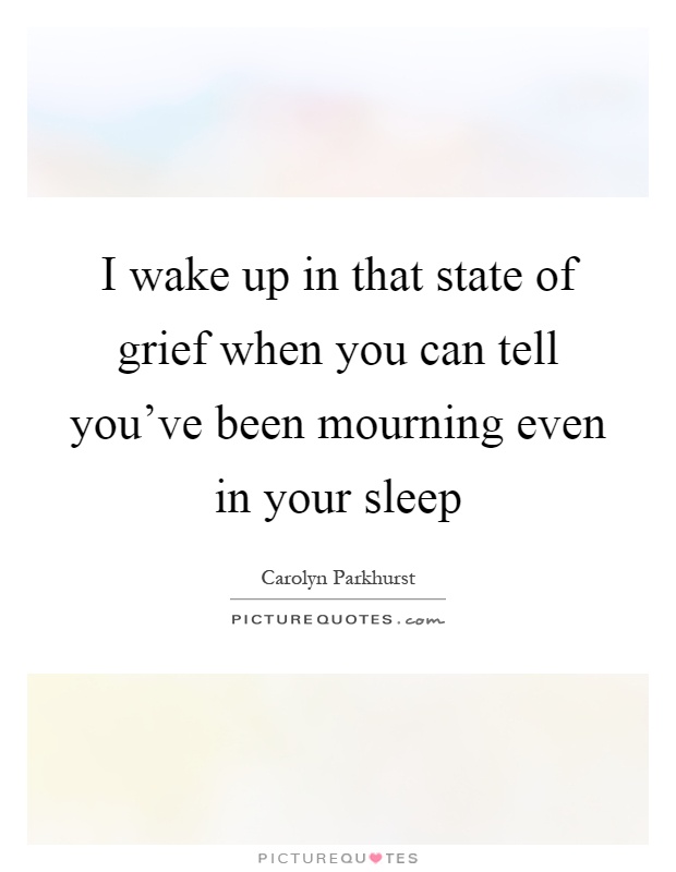 I wake up in that state of grief when you can tell you've been mourning even in your sleep Picture Quote #1
