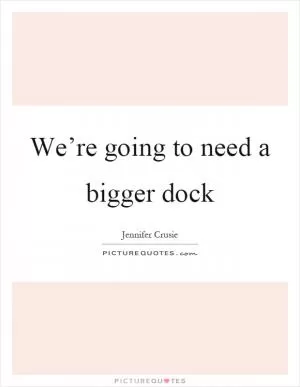 We’re going to need a bigger dock Picture Quote #1
