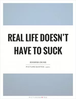Real life doesn’t have to suck Picture Quote #1