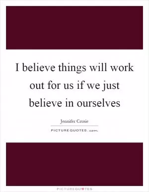 I believe things will work out for us if we just believe in ourselves Picture Quote #1