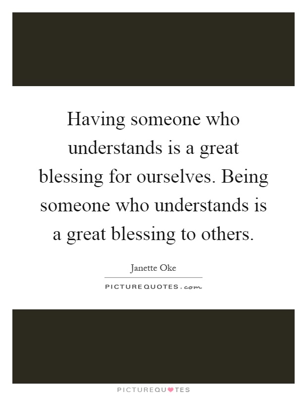 Having someone who understands is a great blessing for ourselves. Being someone who understands is a great blessing to others Picture Quote #1