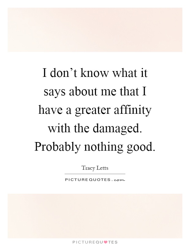 I don't know what it says about me that I have a greater affinity with the damaged. Probably nothing good Picture Quote #1