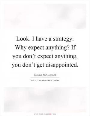 Look. I have a strategy. Why expect anything? If you don’t expect anything, you don’t get disappointed Picture Quote #1