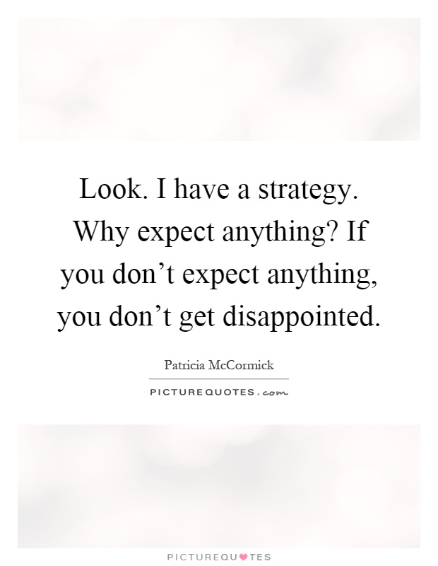 Look. I have a strategy. Why expect anything? If you don't expect anything, you don't get disappointed Picture Quote #1
