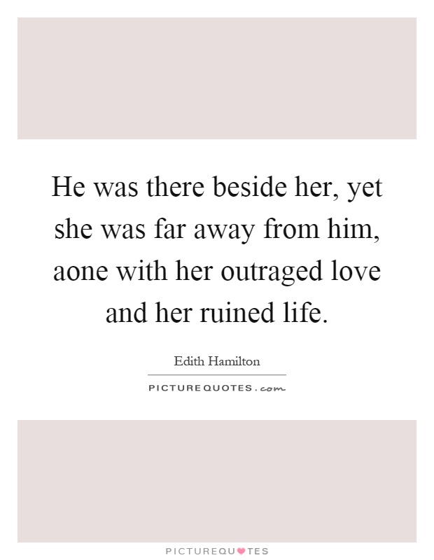 He was there beside her, yet she was far away from him, aone with her outraged love and her ruined life Picture Quote #1