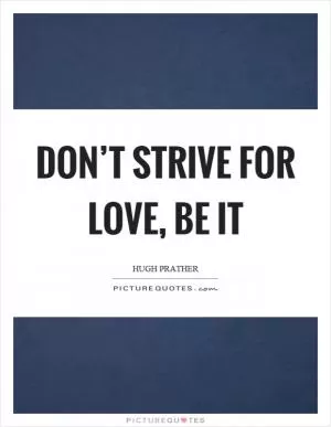 Don’t strive for love, be it Picture Quote #1