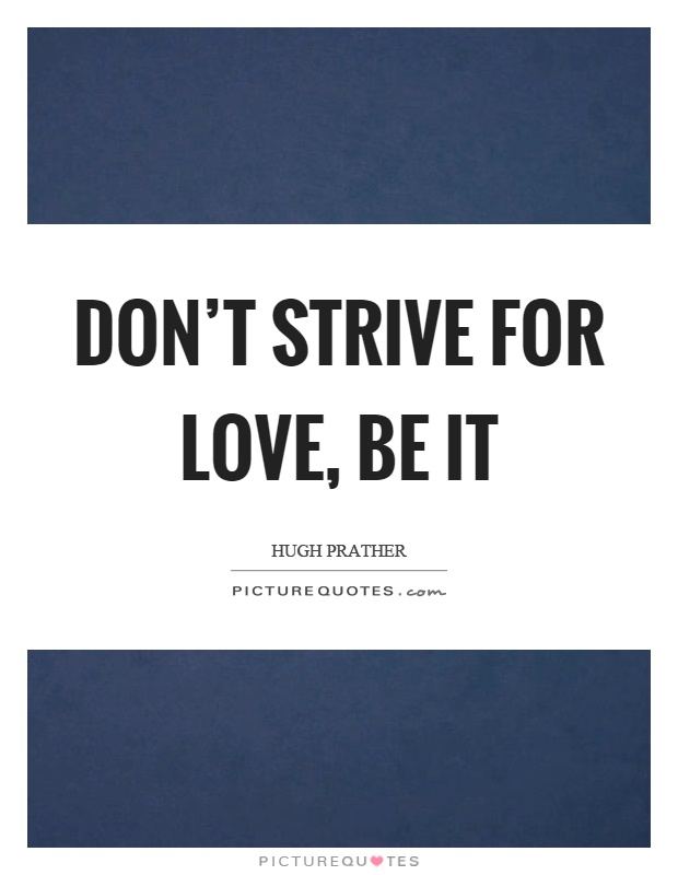 Don't strive for love, be it Picture Quote #1