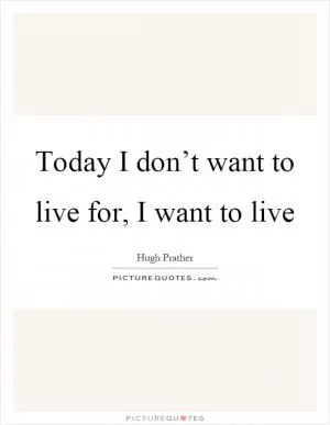 Today I don’t want to live for, I want to live Picture Quote #1