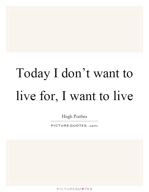 Today I don't want to live for, I want to live Picture Quote #1