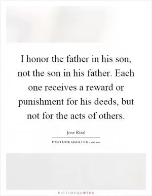 I honor the father in his son, not the son in his father. Each one receives a reward or punishment for his deeds, but not for the acts of others Picture Quote #1