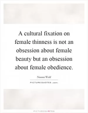 A cultural fixation on female thinness is not an obsession about female beauty but an obsession about female obedience Picture Quote #1