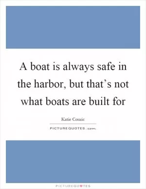 A boat is always safe in the harbor, but that’s not what boats are built for Picture Quote #1