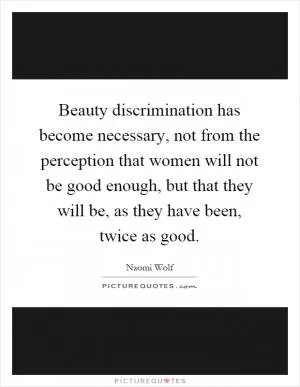 Beauty discrimination has become necessary, not from the perception that women will not be good enough, but that they will be, as they have been, twice as good Picture Quote #1