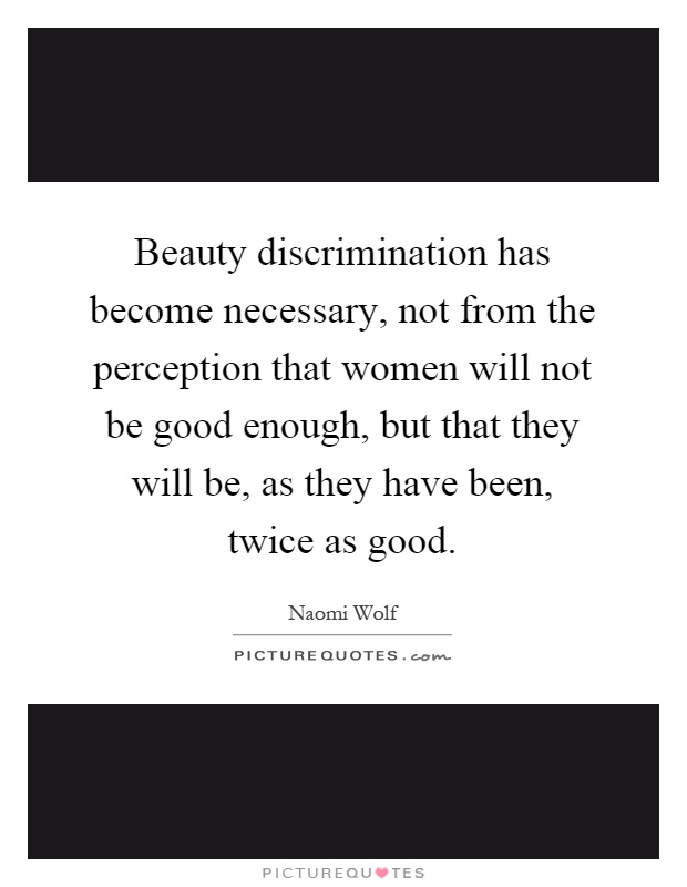 Beauty discrimination has become necessary, not from the perception that women will not be good enough, but that they will be, as they have been, twice as good Picture Quote #1