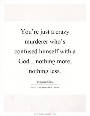 You’re just a crazy murderer who’s confused himself with a God... nothing more, nothing less Picture Quote #1