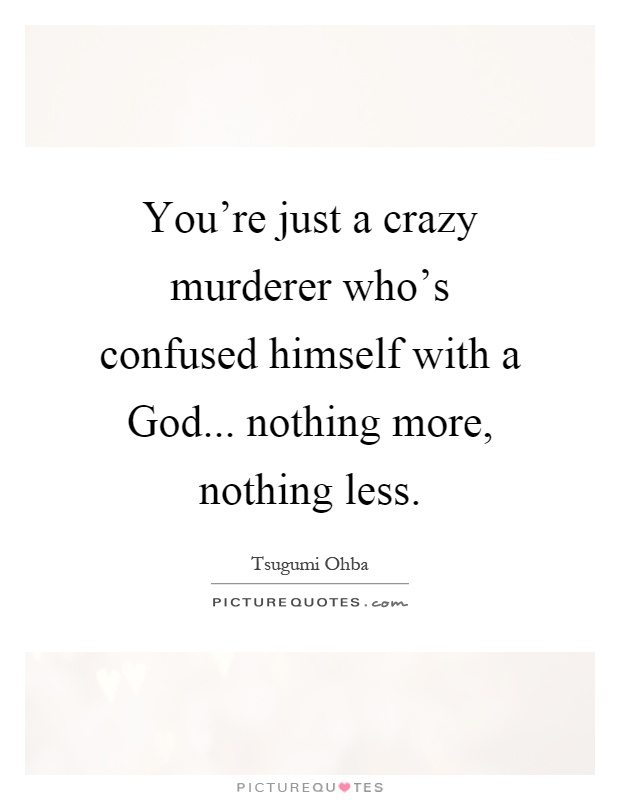 You're just a crazy murderer who's confused himself with a God... nothing more, nothing less Picture Quote #1