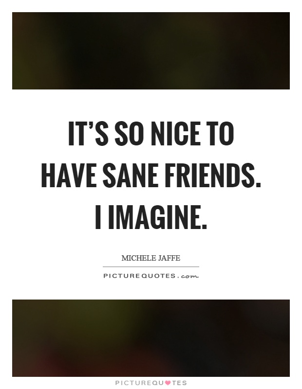 It's so nice to have sane friends. I imagine Picture Quote #1