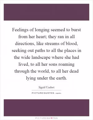 Feelings of longing seemed to burst from her heart; they ran in all directions, like streams of blood, seeking out paths to all the places in the wide landscape where she had lived, to all her sons roaming through the world, to all her dead lying under the earth Picture Quote #1