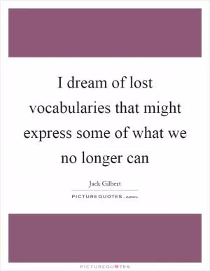 I dream of lost vocabularies that might express some of what we no longer can Picture Quote #1