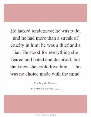 He lacked tenderness; he was rude; and he had more than a streak of cruelty in him; he was a thief and a liar. He stood for everything she feared and hated and despised; but she knew she could love him... This was no choice made with the mind Picture Quote #1