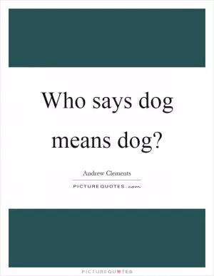 Who says dog means dog? Picture Quote #1