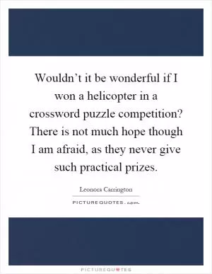 Wouldn’t it be wonderful if I won a helicopter in a crossword puzzle competition? There is not much hope though I am afraid, as they never give such practical prizes Picture Quote #1