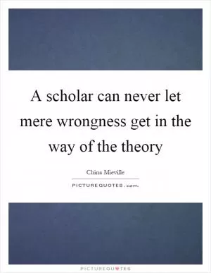 A scholar can never let mere wrongness get in the way of the theory Picture Quote #1