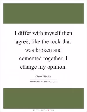 I differ with myself then agree, like the rock that was broken and cemented together. I change my opinion Picture Quote #1