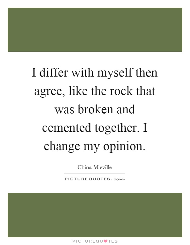 I differ with myself then agree, like the rock that was broken and cemented together. I change my opinion Picture Quote #1