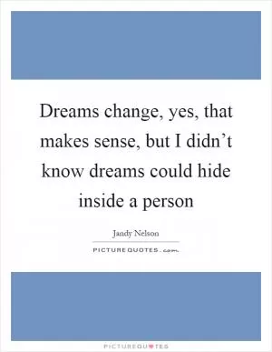 Dreams change, yes, that makes sense, but I didn’t know dreams could hide inside a person Picture Quote #1