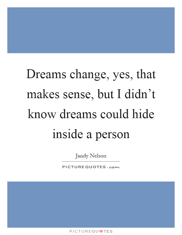 Dreams change, yes, that makes sense, but I didn't know dreams could hide inside a person Picture Quote #1