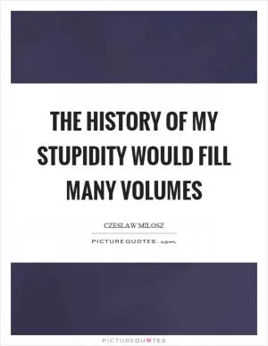 The history of my stupidity would fill many volumes Picture Quote #1