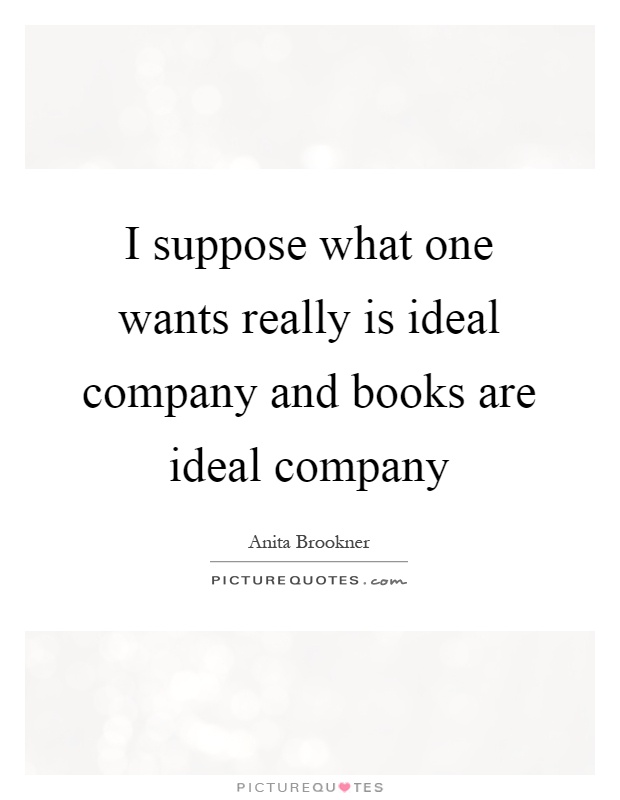 I suppose what one wants really is ideal company and books are ideal company Picture Quote #1