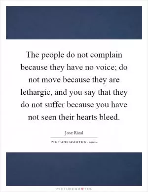 The people do not complain because they have no voice; do not move because they are lethargic, and you say that they do not suffer because you have not seen their hearts bleed Picture Quote #1