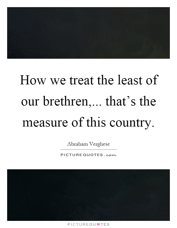 How we treat the least of our brethren,... that's the measure of this country Picture Quote #1