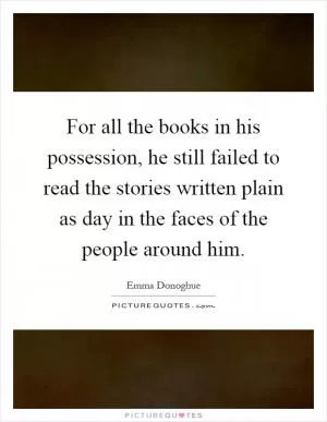 For all the books in his possession, he still failed to read the stories written plain as day in the faces of the people around him Picture Quote #1