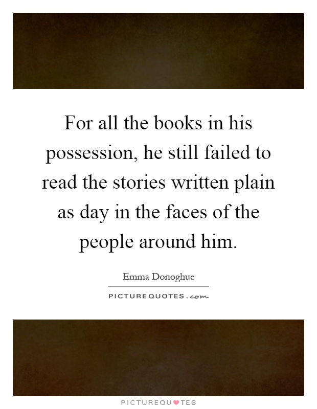 For all the books in his possession, he still failed to read the stories written plain as day in the faces of the people around him Picture Quote #1