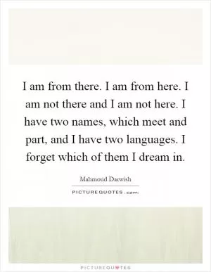 I am from there. I am from here. I am not there and I am not here. I have two names, which meet and part, and I have two languages. I forget which of them I dream in Picture Quote #1