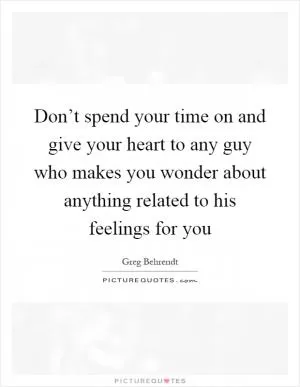 Don’t spend your time on and give your heart to any guy who makes you wonder about anything related to his feelings for you Picture Quote #1