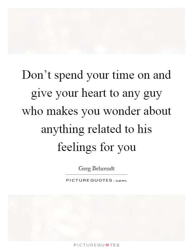 Don't spend your time on and give your heart to any guy who makes you wonder about anything related to his feelings for you Picture Quote #1